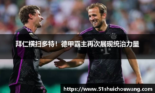 拜仁横扫多特！德甲霸主再次展现统治力量