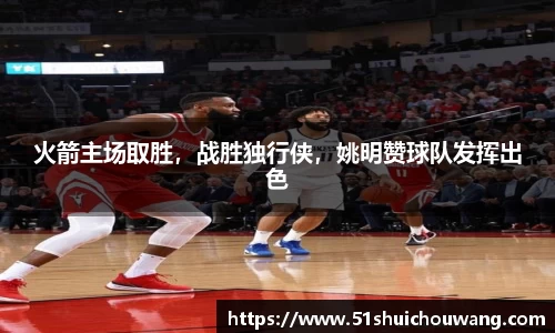 火箭主场取胜，战胜独行侠，姚明赞球队发挥出色
