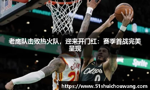 老鹰队击败热火队，迎来开门红：赛季首战完美呈现