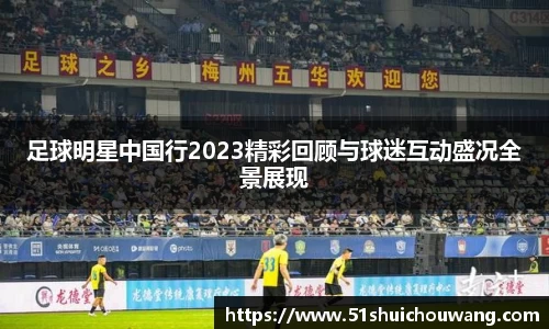 足球明星中国行2023精彩回顾与球迷互动盛况全景展现