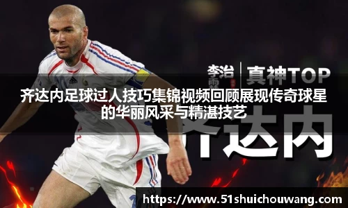 齐达内足球过人技巧集锦视频回顾展现传奇球星的华丽风采与精湛技艺