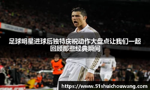 足球明星进球后独特庆祝动作大盘点让我们一起回顾那些经典瞬间