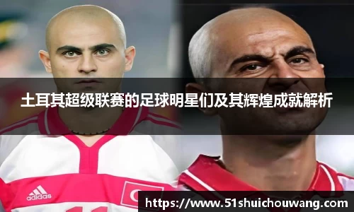 土耳其超级联赛的足球明星们及其辉煌成就解析